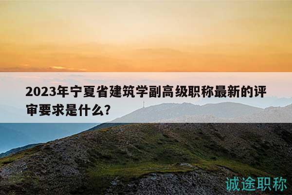 2023年宁夏省建筑学副高级职称最新的评审要求是什么？