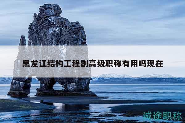 黑龙江结构工程副高级职称有用吗现在