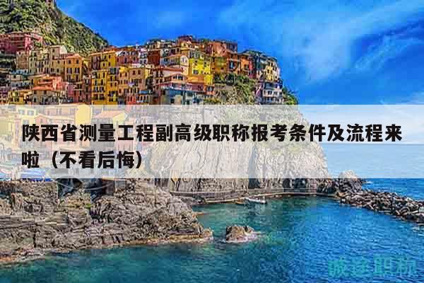 陕西省测量工程副高级职称报考条件及流程来啦（不看后悔）