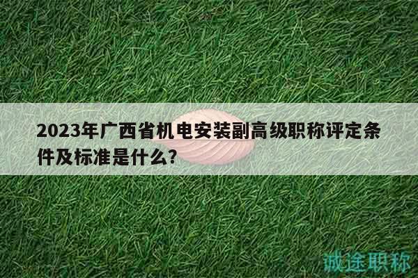 2023年广西省机电安装副高级职称评定条件及标准是什么？