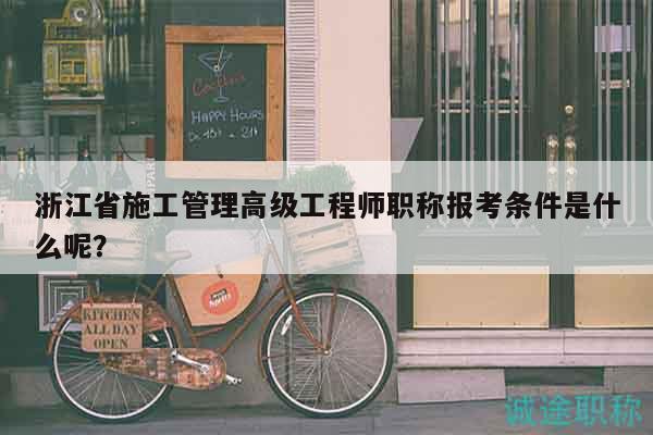 浙江省施工管理高级工程师职称报考条件是什么呢？