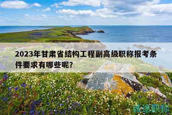 2023年甘肃省结构工程副高级职称报考条件要求有哪些呢？