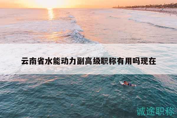 云南省水能动力副高级职称有用吗现在
