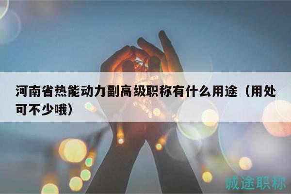 河南省热能动力副高级职称有什么用途（用处可不少哦）