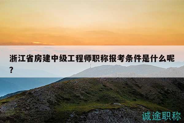 浙江省房建中级工程师职称报考条件是什么呢？