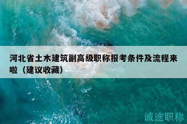 河北省土木建筑副高级职称报考条件及流程来啦（建议收藏）