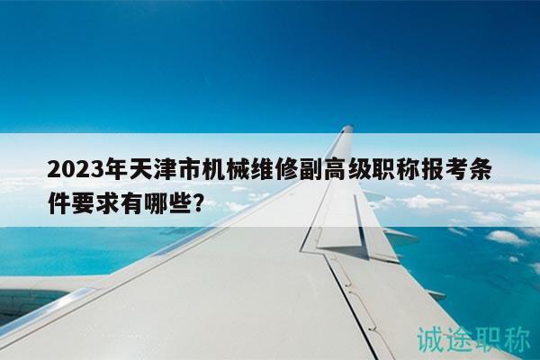 2023年天津市机械维修副高级职称报考条件要求有哪些？