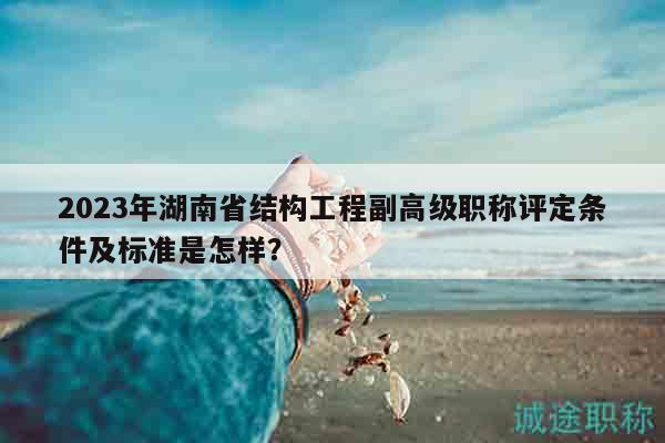 2023年湖南省结构工程副高级职称评定条件及标准是怎样？