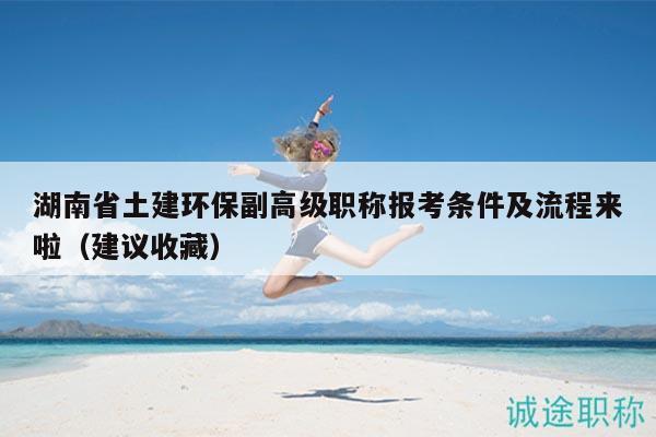 湖南省土建环保副高级职称报考条件及流程来啦（建议收藏）