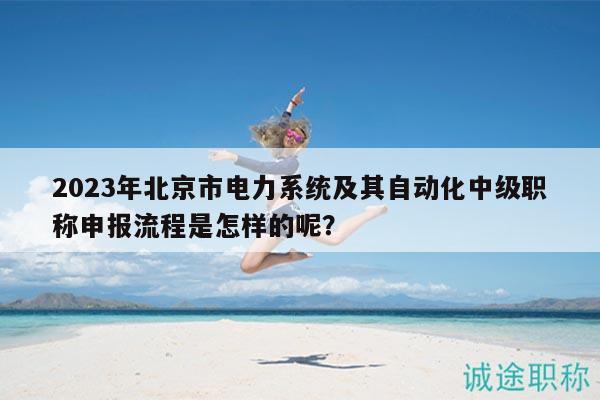 2023年北京市电力系统及其自动化中级职称申报流程是怎样的呢？
