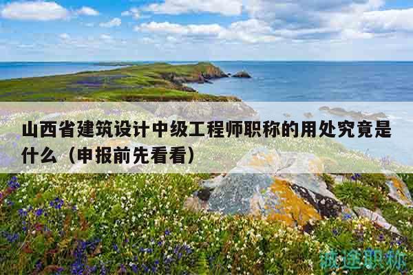 山西省建筑设计中级工程师职称的用处究竟是什么（申报前先看看）