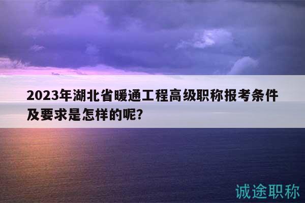 2023年湖北省暖通工程高级职称报考条件及要求是怎样的呢？