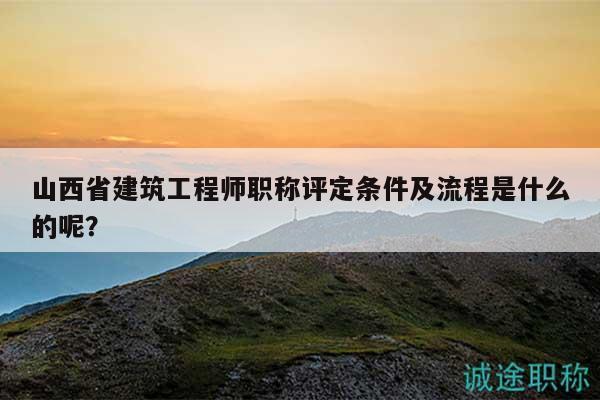 山西省建筑工程师职称评定条件及流程是什么的呢？