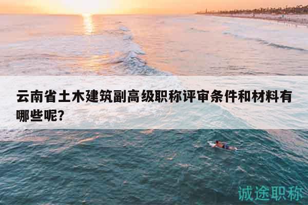 云南省土木建筑副高级职称评审条件和材料有哪些呢？