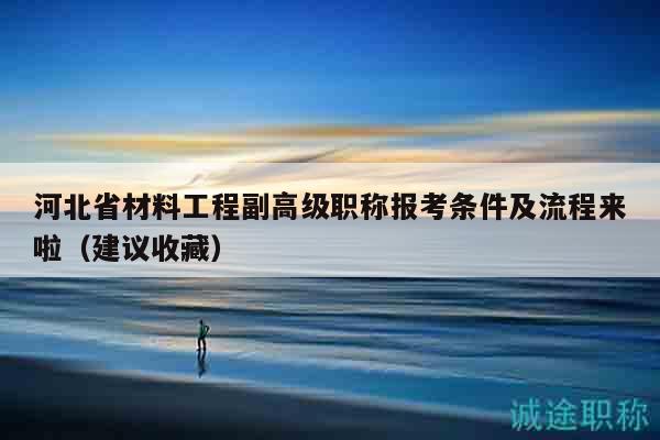 河北省材料工程副高级职称报考条件及流程来啦（建议收藏）