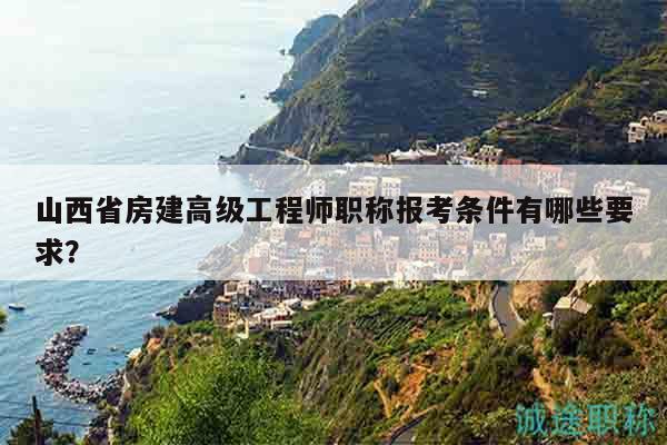 山西省房建高级工程师职称报考条件有哪些要求？