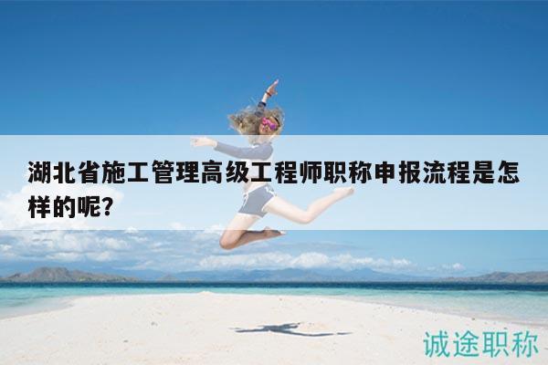 湖北省施工管理高级工程师职称申报流程是怎样的呢？