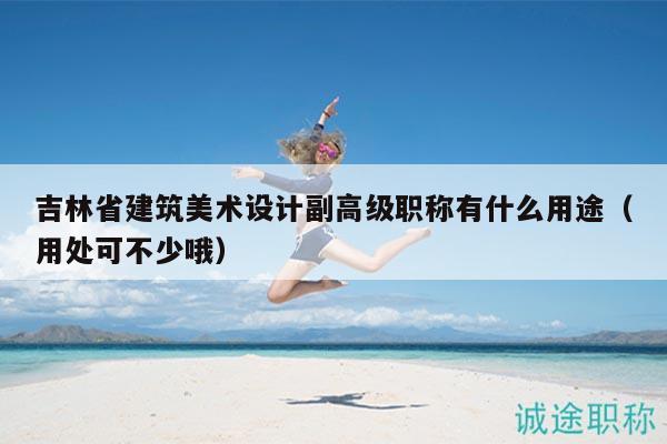 吉林省建筑美术设计副高级职称有什么用途（用处可不少哦）