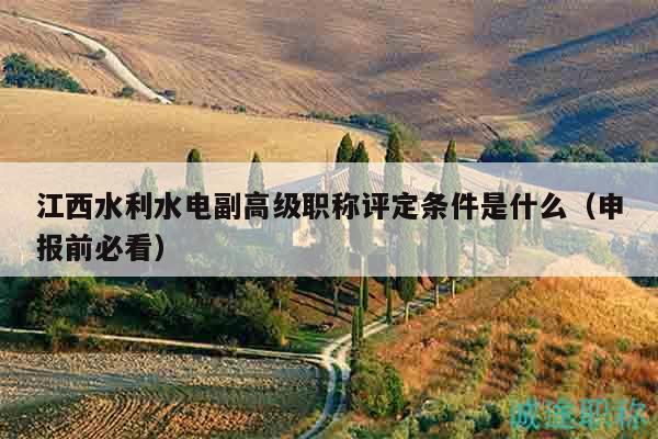 江西水利水电副高级职称评定条件是什么（申报前必看）
