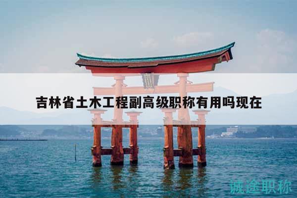 吉林省土木工程副高级职称有用吗现在