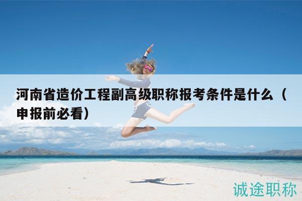 河南省造价工程副高级职称报考条件是什么（申报前必看）