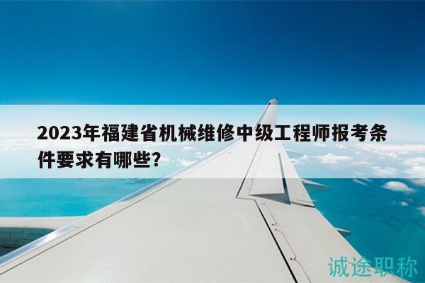 2023年福建省机械维修中级工程师报考条件要求有哪些？