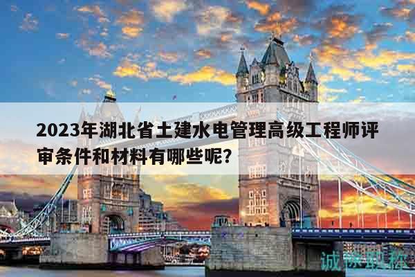2023年湖北省土建水电管理高级工程师评审条件和材料有哪些呢？