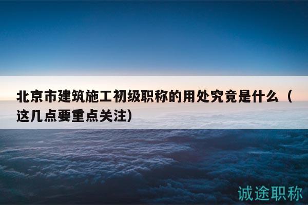 北京市建筑施工初级职称的用处究竟是什么（这几点要重点关注）