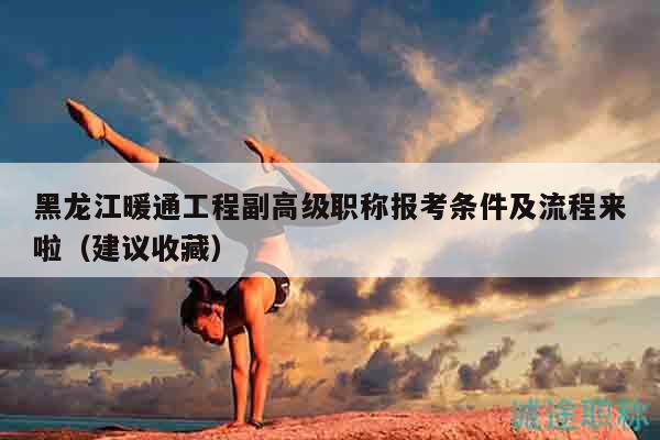 黑龙江暖通工程副高级职称报考条件及流程来啦（建议收藏）
