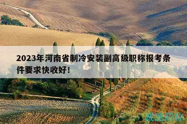 2023年河南省制冷安装副高级职称报考条件要求快收好！