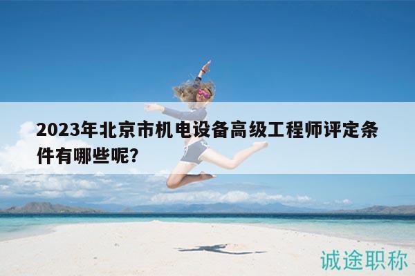2023年北京市机电设备高级工程师评定条件有哪些呢？
