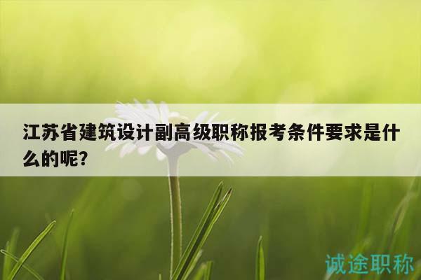 江苏省建筑设计副高级职称报考条件要求是什么的呢？