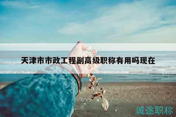 天津市市政工程副高级职称有用吗现在