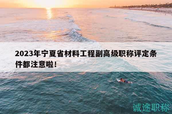 2023年宁夏省材料工程副高级职称评定条件都注意啦！