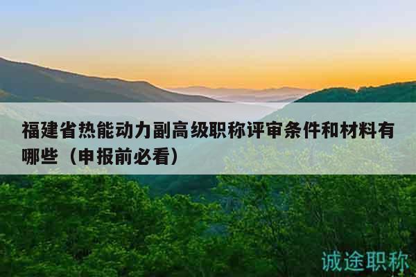 福建省热能动力副高级职称评审条件和材料有哪些（申报前必看）