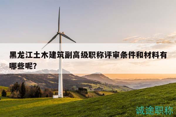黑龙江土木建筑副高级职称评审条件和材料有哪些呢？