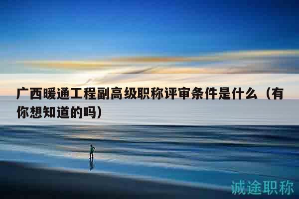 广西暖通工程副高级职称评审条件是什么（有你想知道的吗）