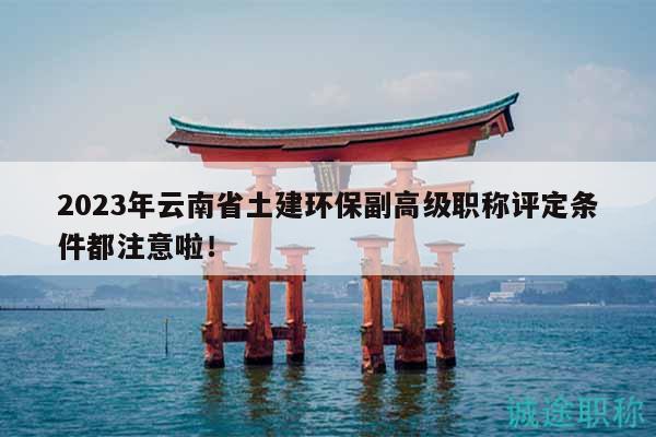 2023年云南省土建环保副高级职称评定条件都注意啦！