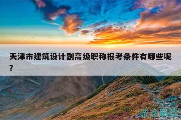 天津市建筑设计副高级职称报考条件有哪些呢？