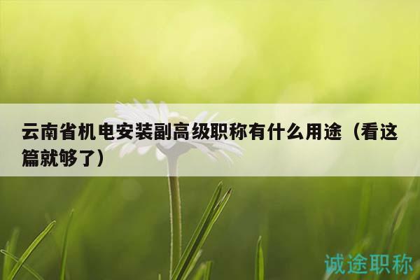 云南省机电安装副高级职称有什么用途（看这篇就够了）