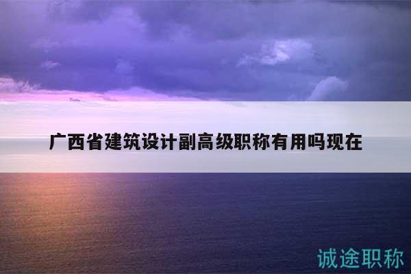 广西省建筑设计副高级职称有用吗现在