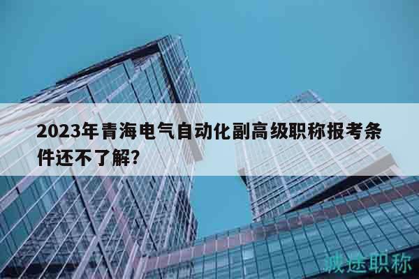 2023年青海电气自动化副高级职称报考条件还不了解？