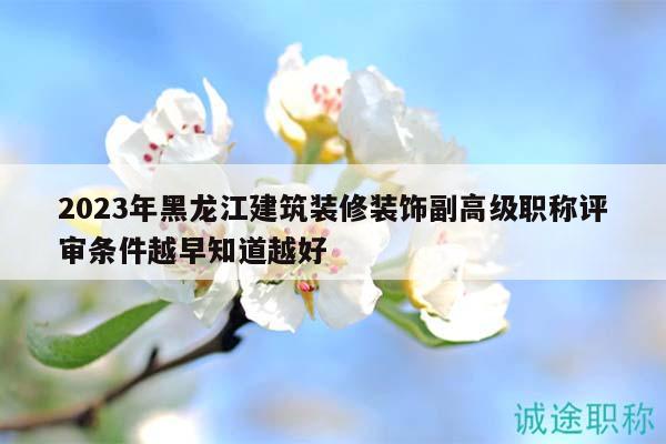 2023年黑龙江建筑装修装饰副高级职称评审条件越早知道越好
