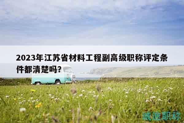 2023年江苏省材料工程副高级职称评定条件都清楚吗？