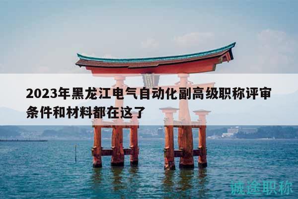 2023年黑龙江电气自动化副高级职称评审条件和材料都在这了