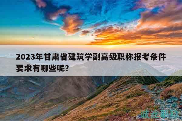 2023年甘肃省建筑学副高级职称报考条件要求有哪些呢？