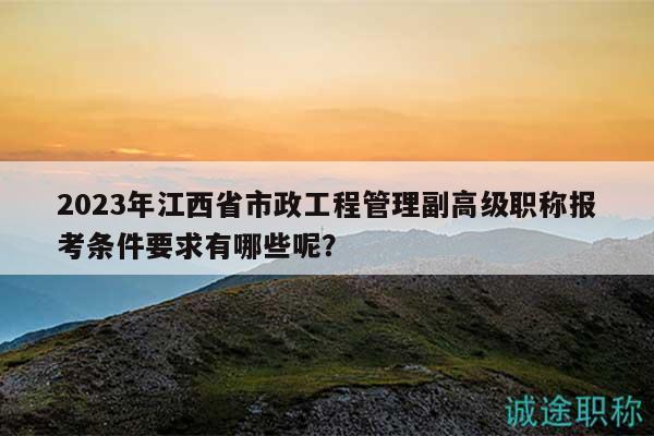 2023年江西省市政工程管理副高级职称报考条件要求有哪些呢？