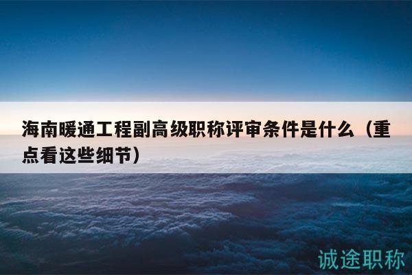 海南暖通工程副高级职称评审条件是什么（重点看这些细节）