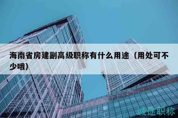 海南省房建副高级职称有什么用途（用处可不少哦）