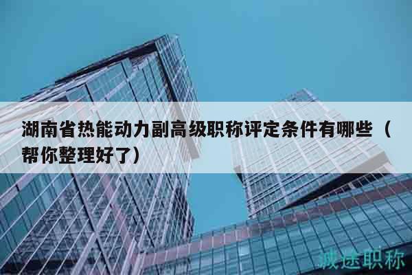 湖南省热能动力副高级职称评定条件有哪些（帮你整理好了）